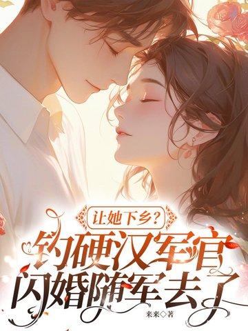 让她下乡?钓硬汉军官闪婚随军去了 让她下乡?钓硬汉军官闪婚随军去了
