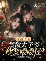 诱他上瘾,禁欲太子爷秒变嘤嘤怪 诱他上瘾,禁欲太子爷秒变嘤嘤怪